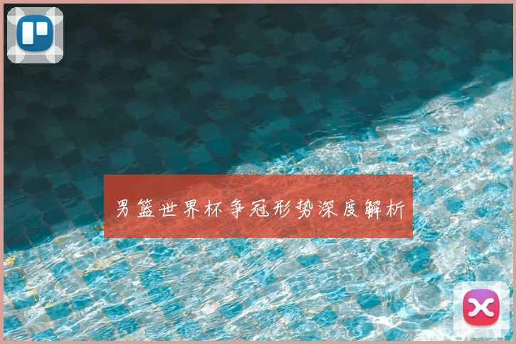 男篮世界杯争冠形势深度解析