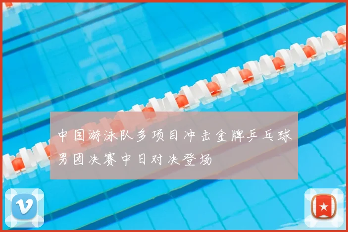 中国游泳队多项目冲击金牌乒乓球男团决赛中日对决登场