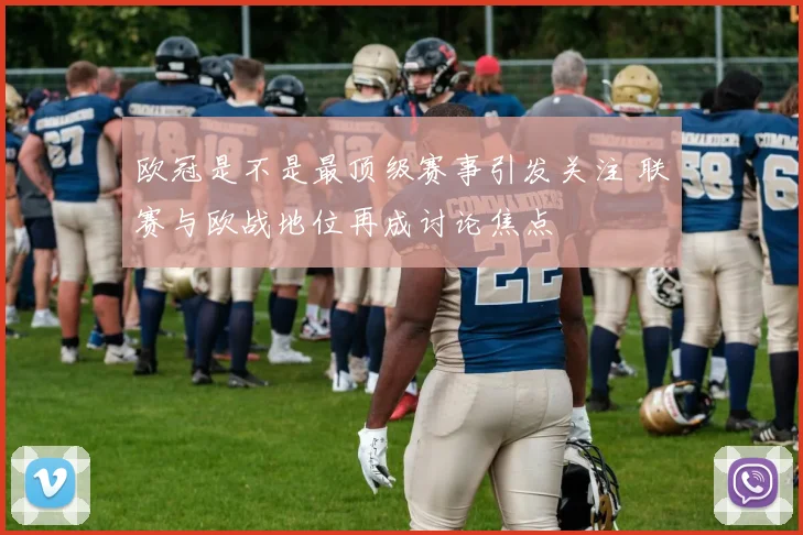 欧冠是不是最顶级赛事引发关注 联赛与欧战地位再成讨论焦点