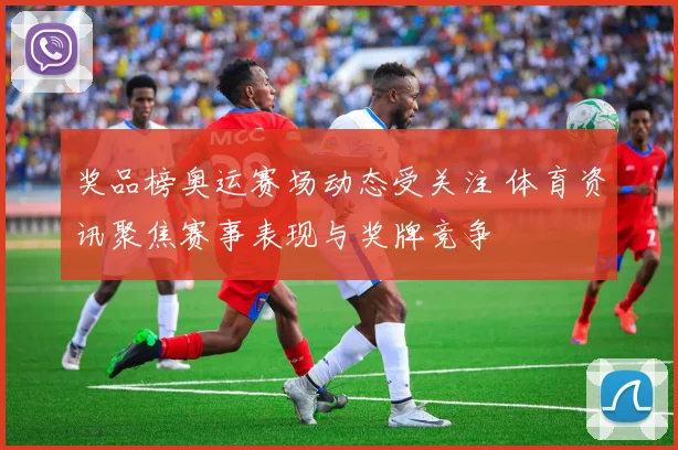 奖品榜奥运赛场动态受关注 体育资讯聚焦赛事表现与奖牌竞争