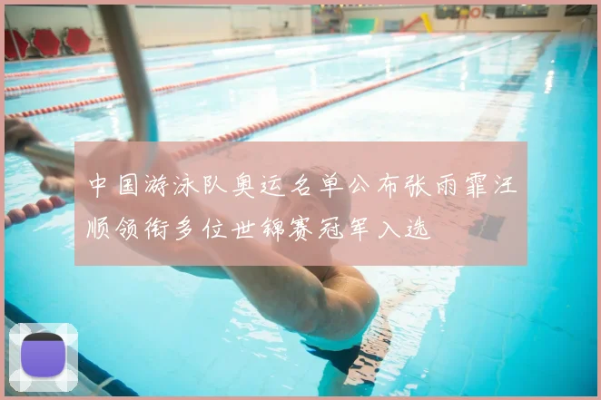 中国游泳队奥运名单公布张雨霏汪顺领衔多位世锦赛冠军入选