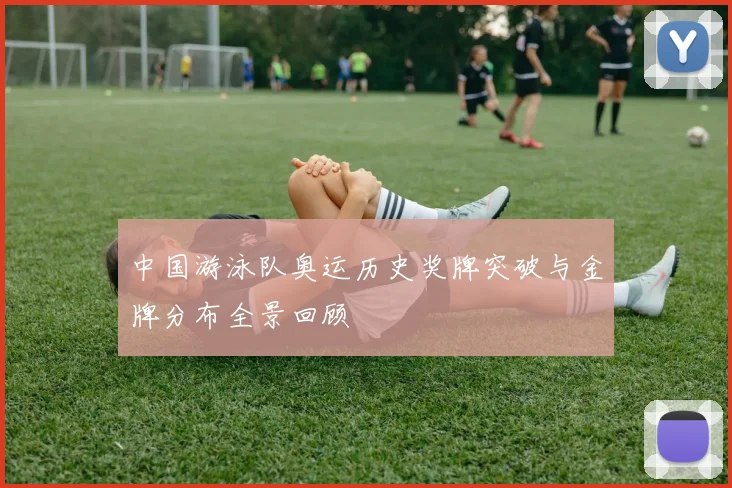 中国游泳队奥运历史奖牌突破与金牌分布全景回顾