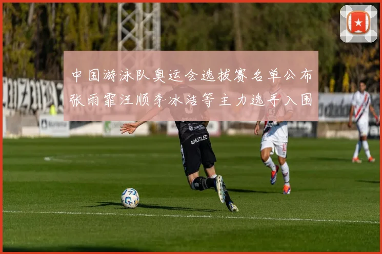 中国游泳队奥运会选拔赛名单公布张雨霏汪顺李冰洁等主力选手入围