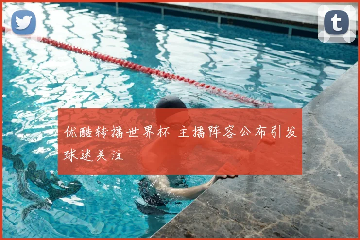 优酷转播世界杯 主播阵容公布引发球迷关注