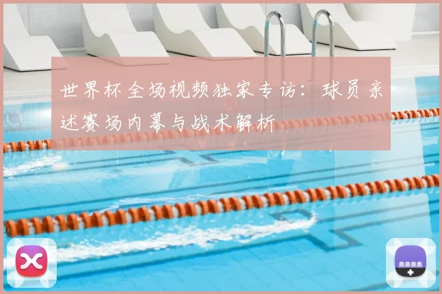 世界杯全场视频独家专访:球员亲述赛场内幕与战术解析