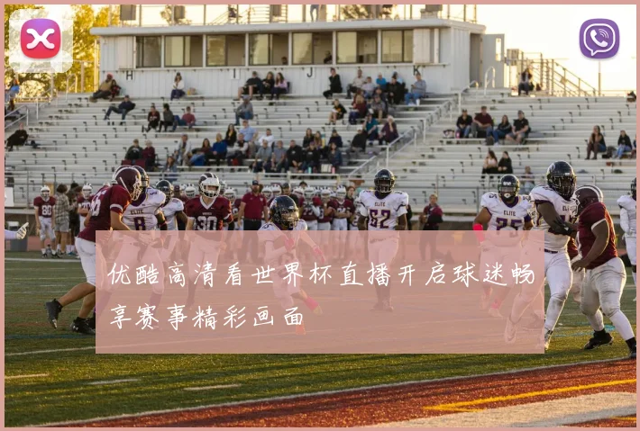 优酷高清看世界杯直播开启球迷畅享赛事精彩画面