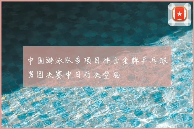中国游泳队多项目冲击金牌乒乓球男团决赛中日对决登场