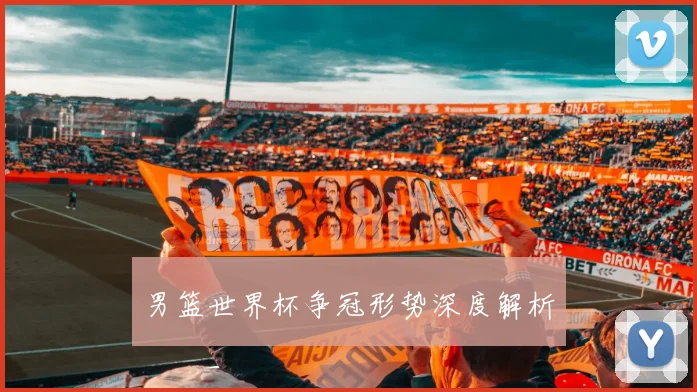 男篮世界杯争冠形势深度解析