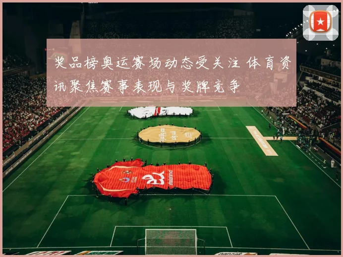 奖品榜奥运赛场动态受关注 体育资讯聚焦赛事表现与奖牌竞争