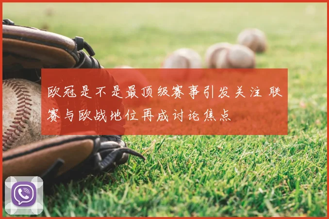 欧冠是不是最顶级赛事引发关注 联赛与欧战地位再成讨论焦点