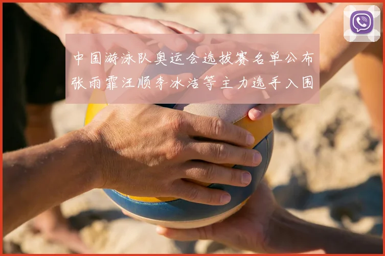 中国游泳队奥运会选拔赛名单公布张雨霏汪顺李冰洁等主力选手入围